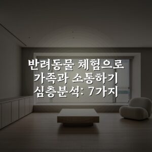 반려동물 체험으로 가족과 소통하기 심층분석: 7가지 방법으로 유대감 강화하기